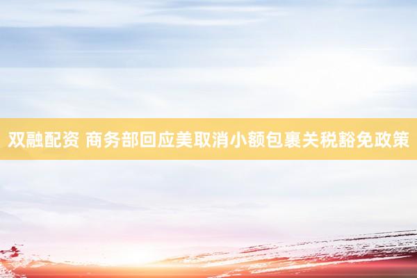 双融配资 商务部回应美取消小额包裹关税豁免政策