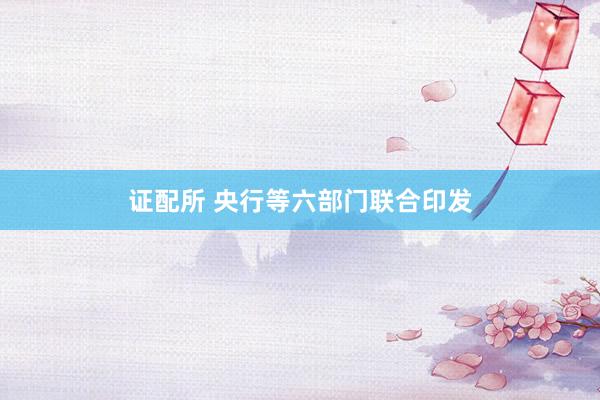 证配所 央行等六部门联合印发