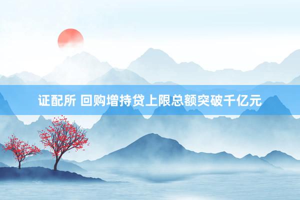 证配所 回购增持贷上限总额突破千亿元