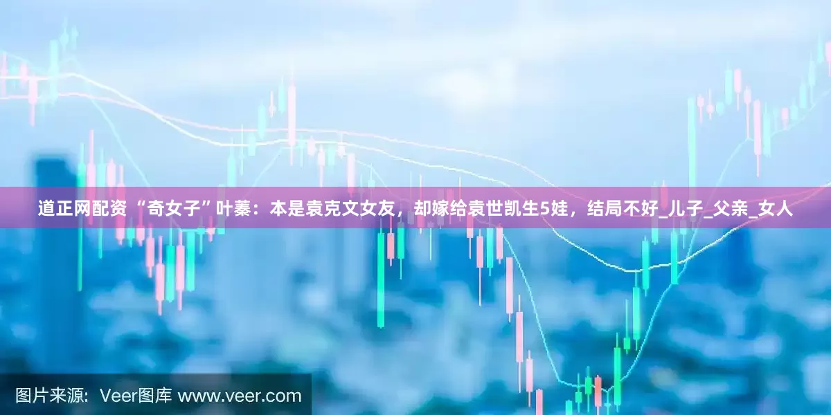 道正网配资 “奇女子”叶蓁：本是袁克文女友，却嫁给袁世凯生5娃，结局不好_儿子_父亲_女人