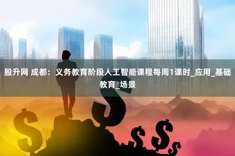 股升网 成都：义务教育阶段人工智能课程每周1课时_应用_基础教育_场景