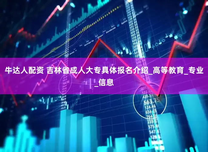 牛达人配资 吉林省成人大专具体报名介绍_高等教育_专业_信息