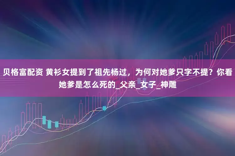 贝格富配资 黄衫女提到了祖先杨过，为何对她爹只字不提？你看她爹是怎么死的_父亲_女子_神雕