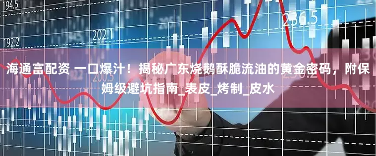 海通富配资 一口爆汁！揭秘广东烧鹅酥脆流油的黄金密码，附保姆级避坑指南_表皮_烤制_皮水