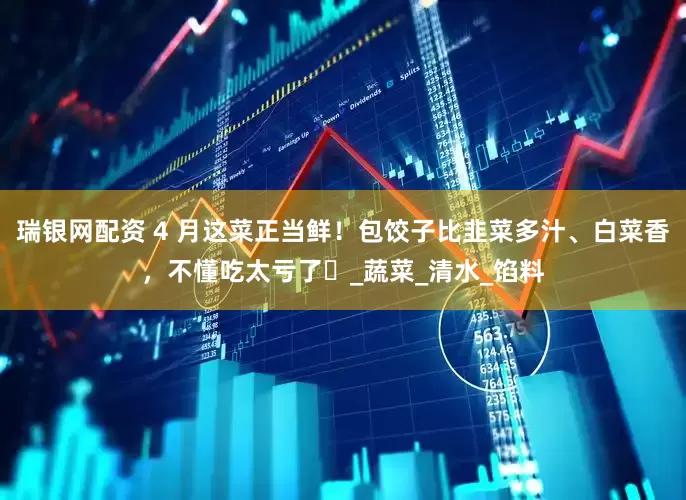 瑞银网配资 4 月这菜正当鲜！包饺子比韭菜多汁、白菜香，不懂吃太亏了​_蔬菜_清水_馅料