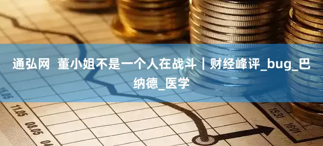 通弘网  董小姐不是一个人在战斗｜财经峰评_bug_巴纳德_医学