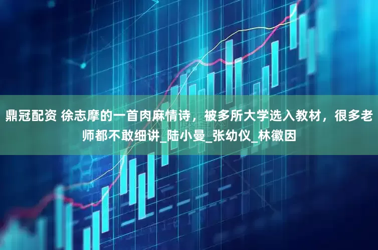 鼎冠配资 徐志摩的一首肉麻情诗，被多所大学选入教材，很多老师都不敢细讲_陆小曼_张幼仪_林徽因