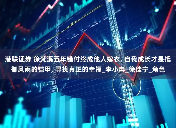 港联证券 徐梵溪五年错付终成他人嫁衣, 自我成长才是抵御风雨的铠甲, 寻找真正的幸福_李小冉_徐佳宁_角色