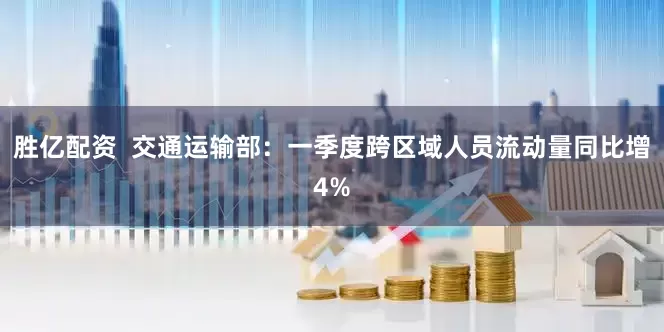 胜亿配资  交通运输部：一季度跨区域人员流动量同比增4%