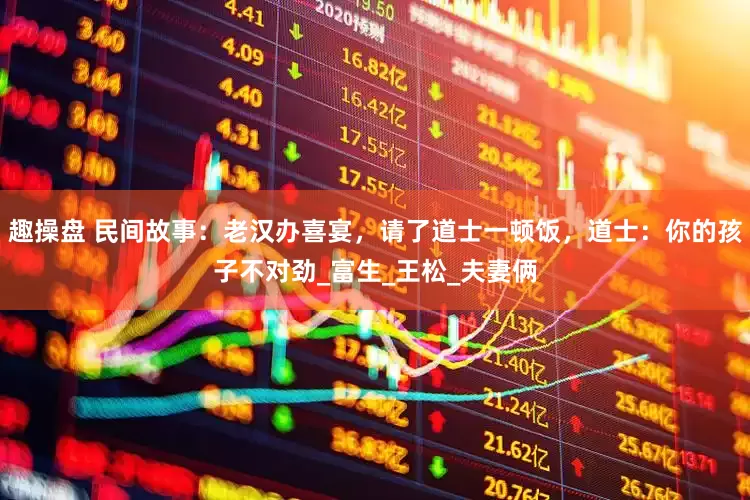 趣操盘 民间故事：老汉办喜宴，请了道士一顿饭，道士：你的孩子不对劲_富生_王松_夫妻俩