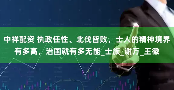 中祥配资 执政任性、北伐皆败，士人的精神境界有多高，治国就有多无能_士族_谢万_王徽