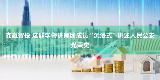 鑫赢智投 这群学警讲师团成员“沉浸式”讲述人民公安光荣史