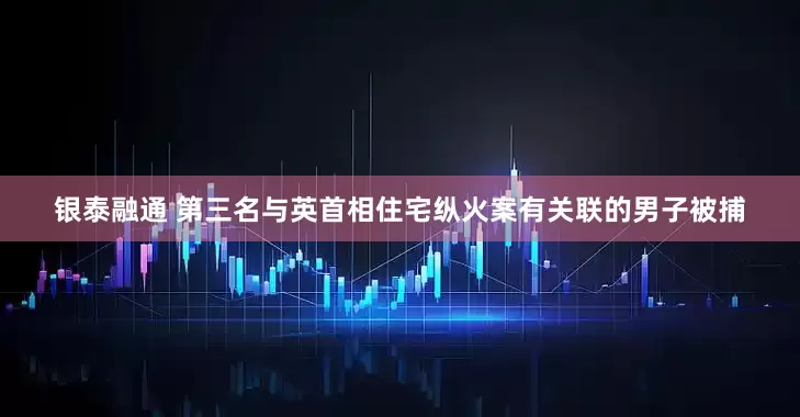 银泰融通 第三名与英首相住宅纵火案有关联的男子被捕