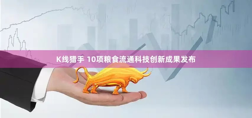 K线猎手 10项粮食流通科技创新成果发布