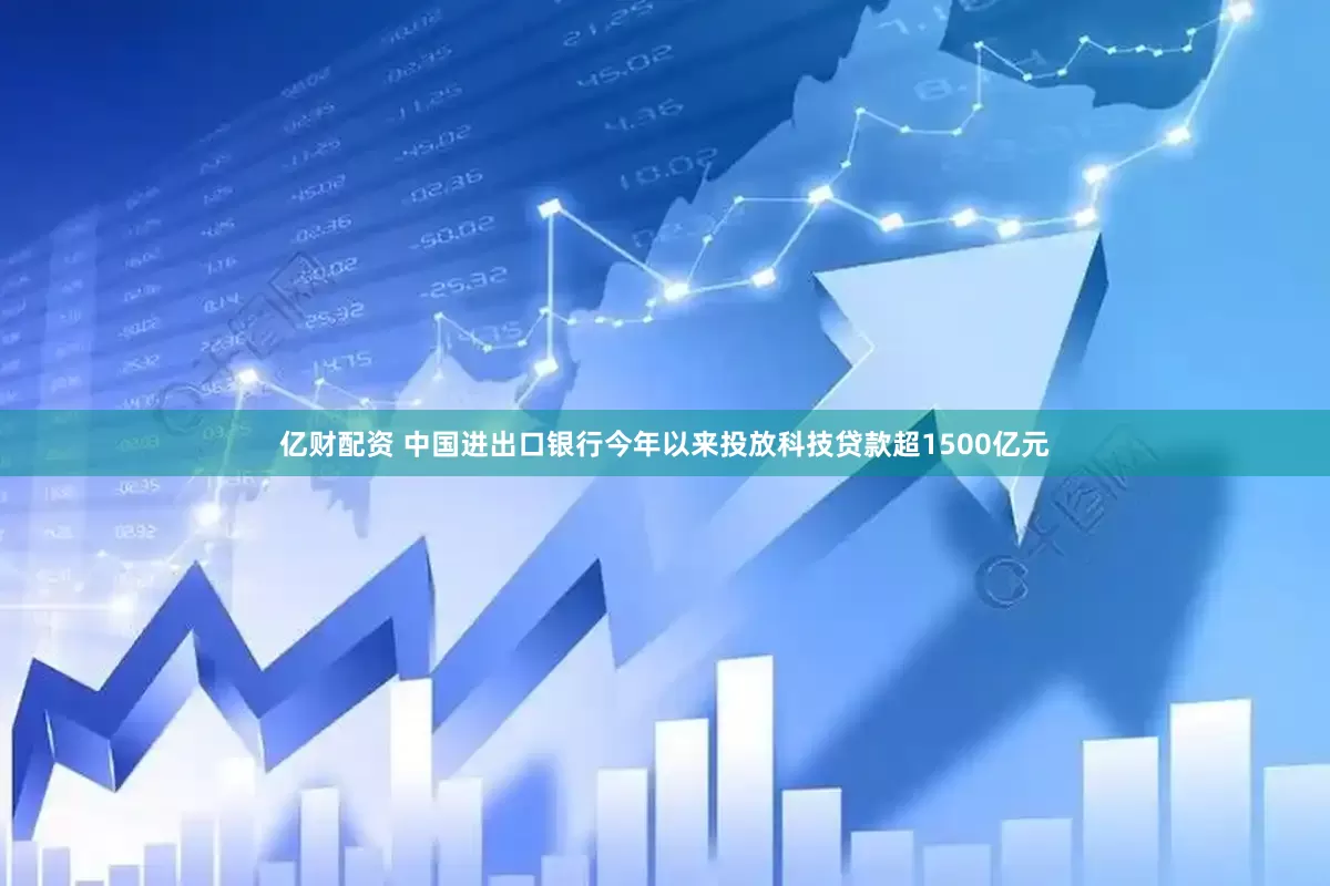 亿财配资 中国进出口银行今年以来投放科技贷款超1500亿元