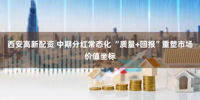 西安高新配资 中期分红常态化 “质量+回报”重塑市场价值坐标