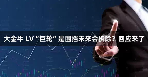 大金牛 LV“巨轮”是围挡未来会拆除？回应来了