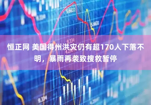 恒正网 美国得州洪灾仍有超170人下落不明，暴雨再袭致搜救暂停