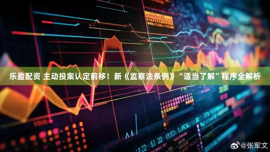 乐盈配资 主动投案认定前移！新《监察法条例》“适当了解”程序全解析