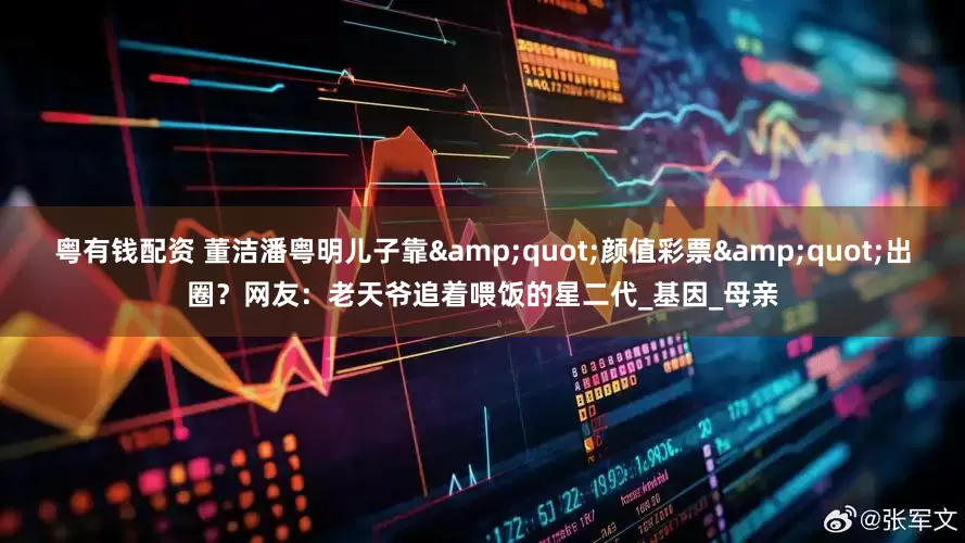 粤有钱配资 董洁潘粤明儿子靠&quot;颜值彩票&quot;出圈？网友：老天爷追着喂饭的星二代_基因_母亲