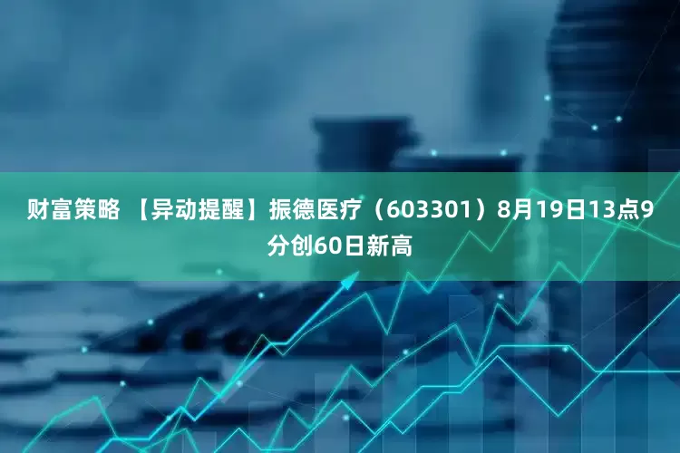 财富策略 【异动提醒】振德医疗（603301）8月19日13点9分创60日新高