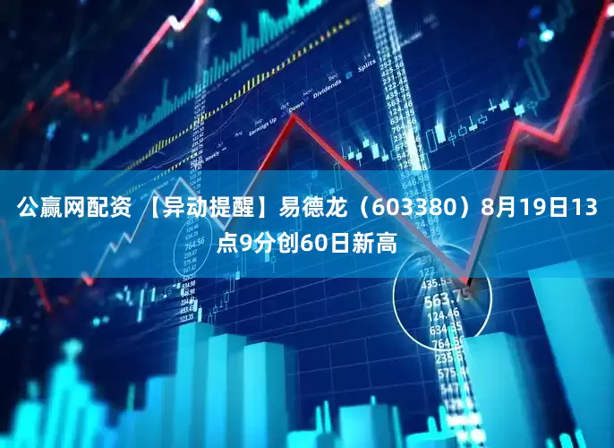 公赢网配资 【异动提醒】易德龙（603380）8月19日13点9分创60日新高