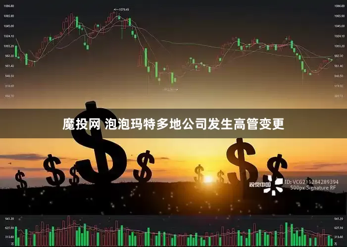 魔投网 泡泡玛特多地公司发生高管变更
