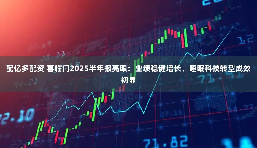 配亿多配资 喜临门2025半年报亮眼：业绩稳健增长，睡眠科技转型成效初显