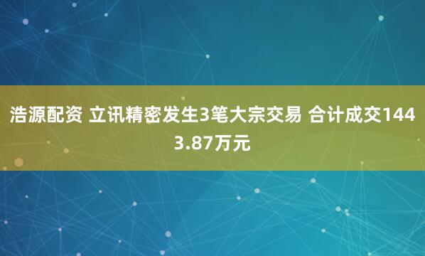 浩源配资 立讯精密发生3笔大宗交易 合计成交1443.87万元