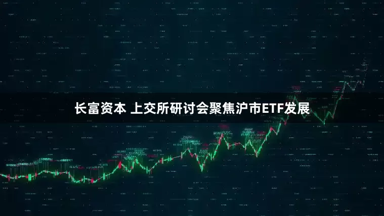 长富资本 上交所研讨会聚焦沪市ETF发展