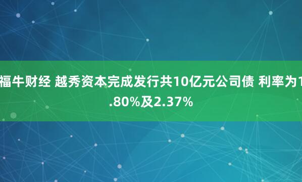 福牛财经 越秀资本完成发行共10亿元公司债 利率为1.80%及2.37%