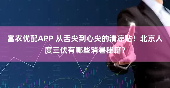 富农优配APP 从舌尖到心尖的清凉贴！北京人度三伏有哪些消暑秘籍？