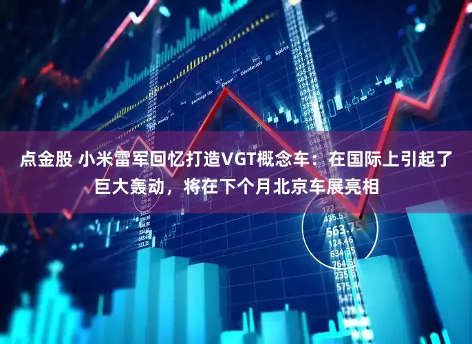 点金股 小米雷军回忆打造VGT概念车：在国际上引起了巨大轰动，将在下个月北京车展亮相