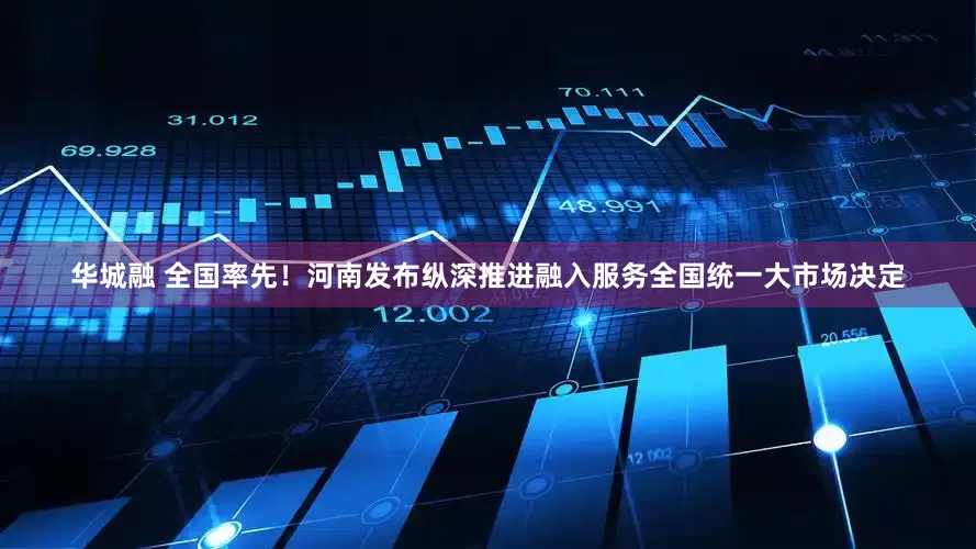 华城融 全国率先！河南发布纵深推进融入服务全国统一大市场决定