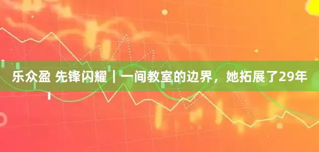 乐众盈 先锋闪耀｜一间教室的边界，她拓展了29年