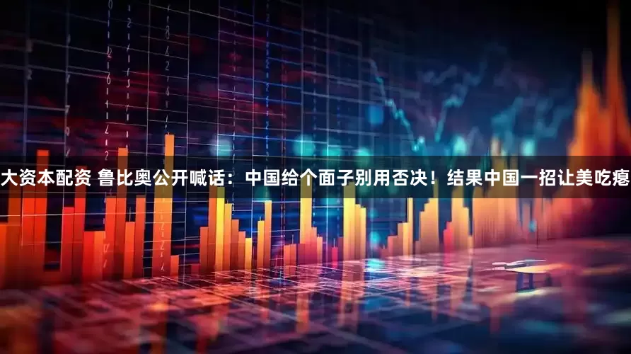 大资本配资 鲁比奥公开喊话：中国给个面子别用否决！结果中国一招让美吃瘪