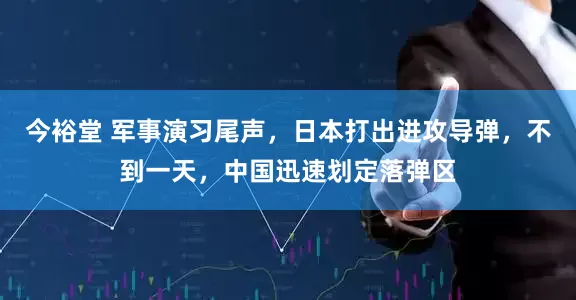 今裕堂 军事演习尾声，日本打出进攻导弹，不到一天，中国迅速划定落弹区