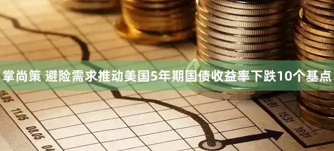 掌尚策 避险需求推动美国5年期国债收益率下跌10个基点